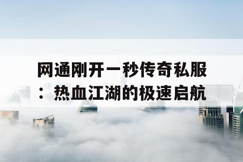 网通刚开一秒传奇私服:热血江湖的极速启航 网通刚开一秒传奇私服:热血江湖的极速启航