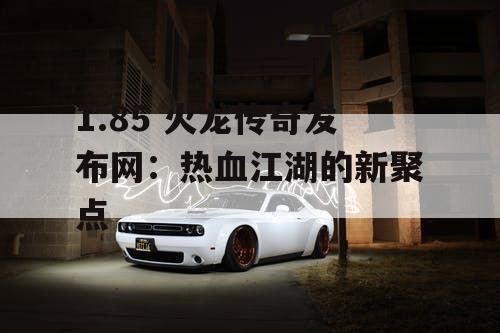 1.85 火龙传奇发布网：热血江湖的新聚点