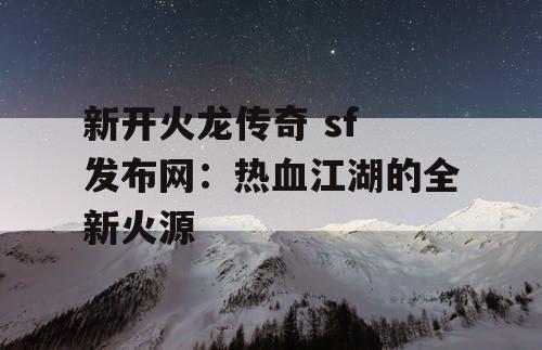 新开火龙传奇 sf 发布网:热血江湖的全新火源 新开火龙传奇 sf 发布网:热血江湖的全新火源