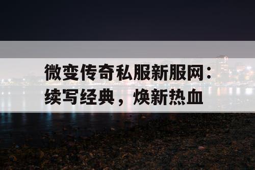 微变传奇私服新服网：续写经典，焕新热血