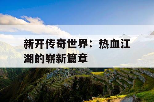 新开传奇世界：热血江湖的崭新篇章