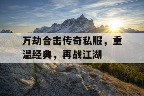 万劫合击传奇私服，重温经典，再战江湖