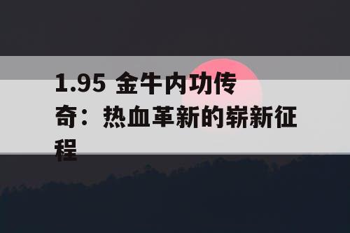 1.95 金牛内功传奇:热血革新的崭新征程 1.95 金牛内功传奇:热血革新的崭新征程