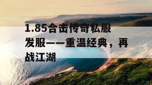 1.85合击传奇私服发服——重温经典，再战江湖