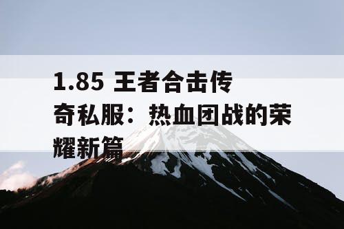 1.85 王者合击传奇私服:热血团战的荣耀新篇 1.85 王者合击传奇私服:热血团战的荣耀新篇