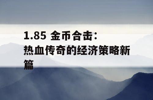 1.85 金币合击:热血传奇的经济策略新篇 1.85 金币合击:热血传奇的经济策略新篇