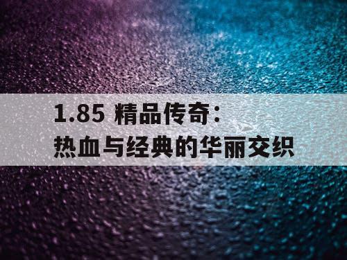 1.85 精品传奇：热血与经典的华丽交织