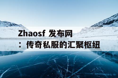 Zhaosf 发布网：传奇私服的汇聚枢纽
