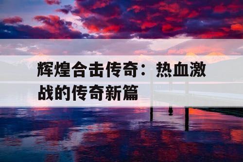 辉煌合击传奇:热血激战的传奇新篇 辉煌合击传奇:热血激战的传奇新篇