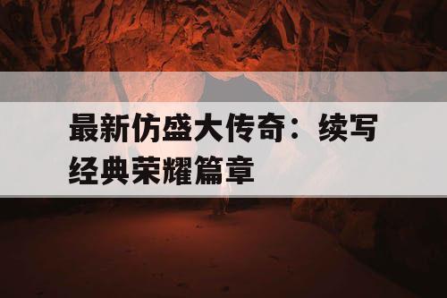 最新仿盛大传奇：续写经典荣耀篇章