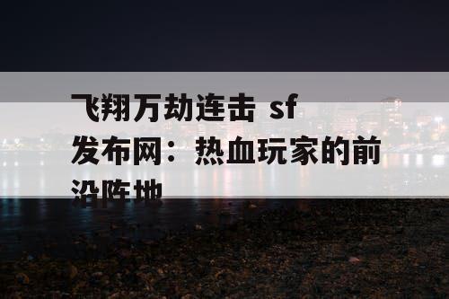 飞翔万劫连击 sf 发布网:热血玩家的前沿阵地 飞翔万劫连击 sf 发布网:热血玩家的前沿阵地