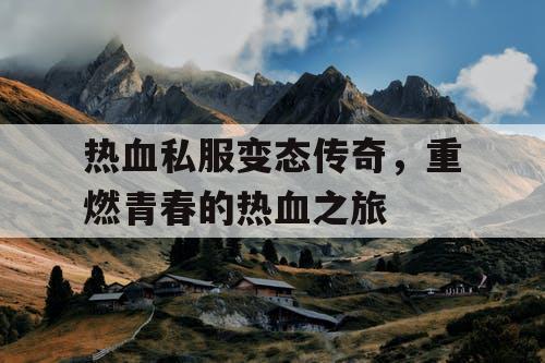 热血私服变态传奇,重燃青春的热血之旅 热血私服变态传奇,重燃青春的热血之旅