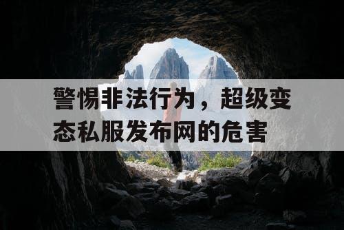 警惕非法行为,超级变态私服发布网的危害 警惕非法行为,超级变态私服发布网的危害