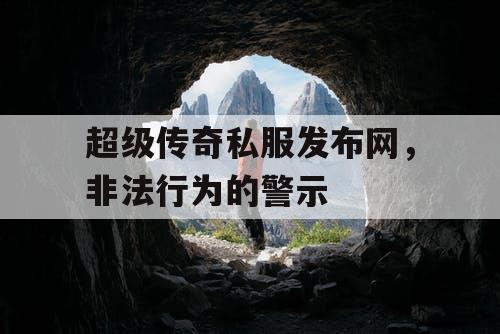 超级传奇私服发布网，非法行为的警示