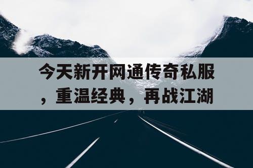 今天新开网通传奇私服，重温经典，再战江湖