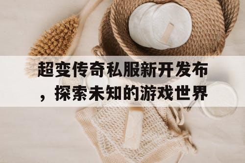 超变传奇私服新开发布，探索未知的游戏世界
