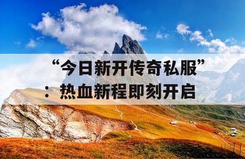 “今日新开传奇私服”：热血新程即刻开启