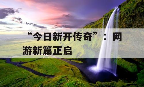 “今日新开传奇”：网游新篇正启