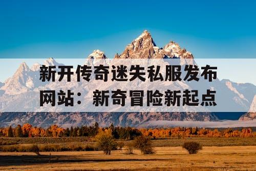 新开传奇迷失私服发布网站：新奇冒险新起点