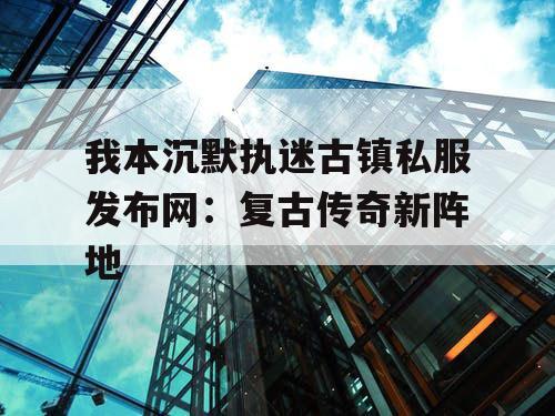 我本沉默执迷古镇私服发布网：复古传奇新阵地