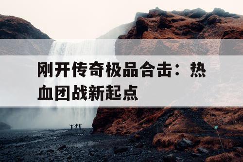 刚开传奇极品合击：热血团战新起点