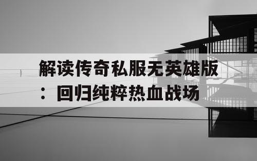 解读传奇私服无英雄版：回归纯粹热血战场