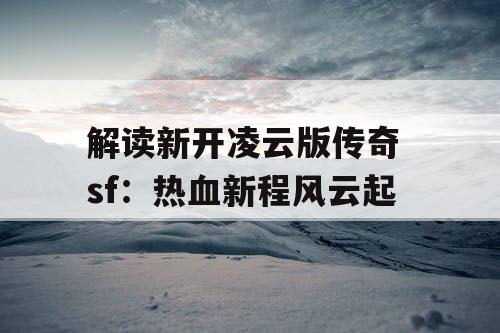 解读新开凌云版传奇 sf：热血新程风云起
