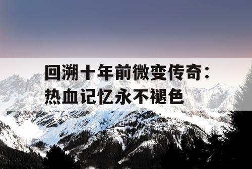 回溯十年前微变传奇：热血记忆永不褪色