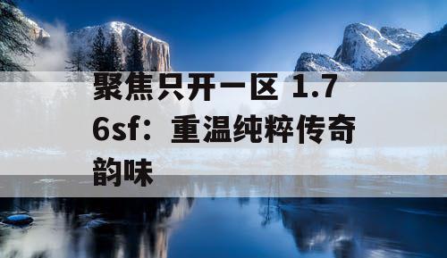 聚焦只开一区 1.76sf：重温纯粹传奇韵味