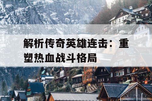 解析传奇英雄连击:重塑热血战斗格局 解析传奇英雄连击:重塑热血战斗格局