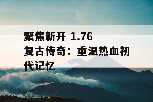 聚焦新开 1.76 复古传奇：重温热血初代记忆