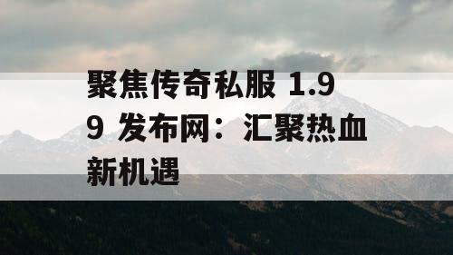 聚焦传奇私服 1.99 发布网：汇聚热血新机遇