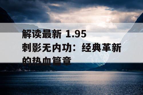 解读最新 1.95 刺影无内功:经典革新的热血篇章 解读最新 1.95 刺影无内功:经典革新的热血篇章