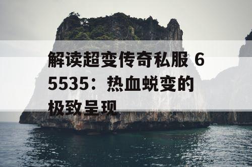 解读超变传奇私服 65535：热血蜕变的极致呈现