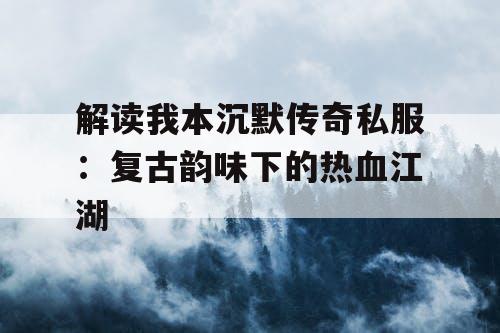 解读我本沉默传奇私服：复古韵味下的热血江湖