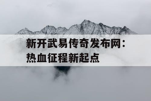 新开武易传奇发布网：热血征程新起点