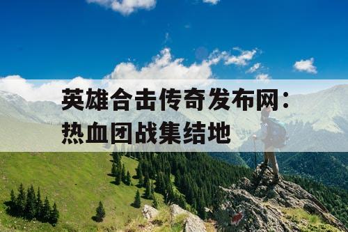 英雄合击传奇发布网:热血团战集结地 英雄合击传奇发布网:热血团战集结地