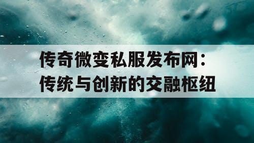 传奇微变私服发布网：传统与创新的交融枢纽