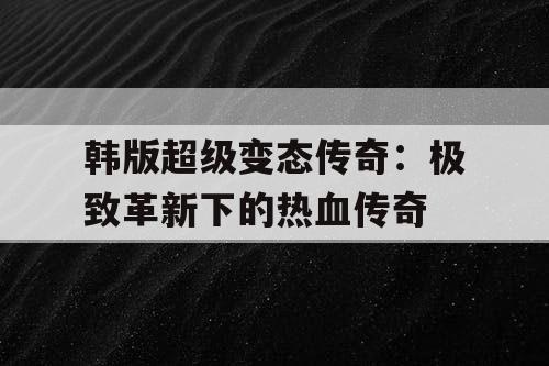 韩版超级变态传奇：极致革新下的热血传奇