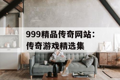 999精品传奇网站：传奇游戏精选集