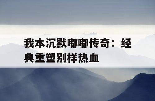 我本沉默嘟嘟传奇：经典重塑别样热血