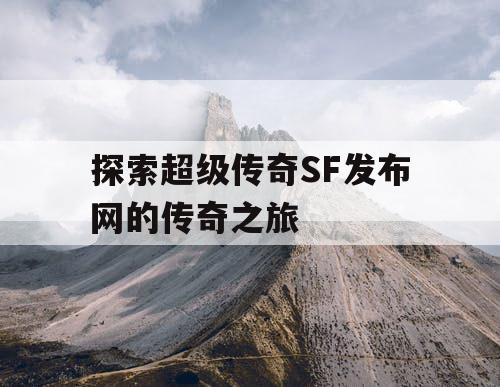 探索超级传奇SF发布网的传奇之旅 探索超级传奇SF发布网的传奇之旅