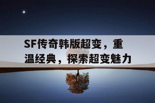 SF传奇韩版超变，重温经典，探索超变魅力