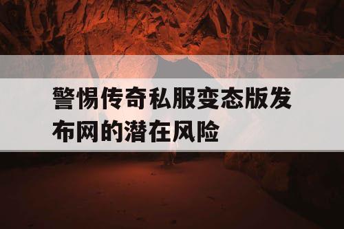 警惕传奇私服变态版发布网的潜在风险 警惕传奇私服变态版发布网的潜在风险
