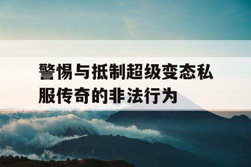 警惕与抵制超级变态私服传奇的非法行为