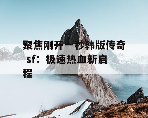 聚焦刚开一秒韩版传奇 sf:极速热血新启程 聚焦刚开一秒韩版传奇 sf:极速热血新启程