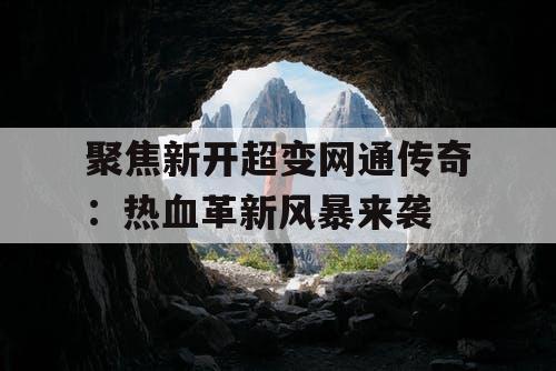 聚焦新开超变网通传奇：热血革新风暴来袭