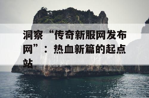 洞察“传奇新服网发布网”：热血新篇的起点站
