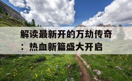 解读最新开的万劫传奇：热血新篇盛大开启