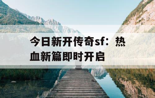今日新开传奇sf：热血新篇即时开启